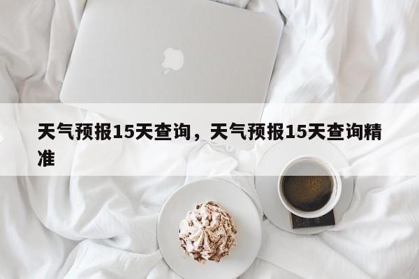 天气预报15天查询，天气预报15天查询精准-第1张图片-瓜子生活资讯-提供便民生活资讯信息的网站